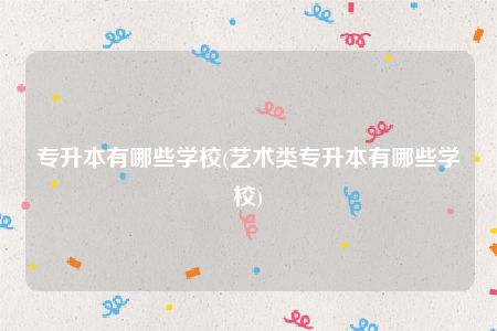 专升本有哪些学校(艺术类专升本有哪些学校)