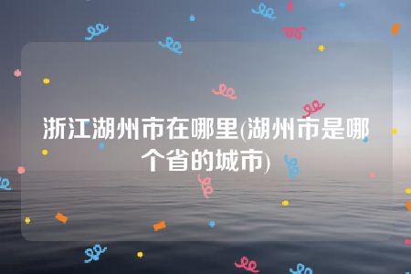 浙江湖州市在哪里(湖州市是哪个省的城市)