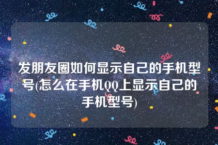 发朋友圈如何显示自己的手机型号(怎么在手机QQ上显示自己的手机型号)