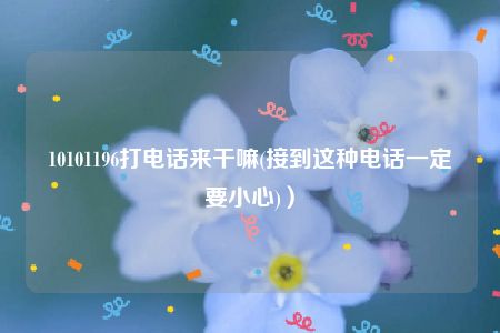 10101196打电话来干嘛(接到这种电话一定要小心)）