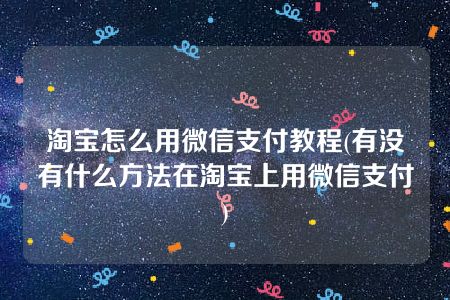 淘宝怎么用微信支付教程(有没有什么方法在淘宝上用微信支付)