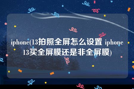 iphone(13拍照全屏怎么设置 iphone13买全屏膜还是非全屏膜)