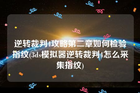 逆转裁判4攻略第二章如何检验指纹(3ds模拟器逆转裁判4怎么采集指纹)