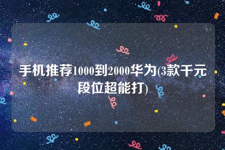 手机推荐1000到2000华为(3款千元段位超能打)