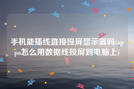 手机能插线直接投屏显示器吗(oppo怎么用数据线投屏到电脑上)