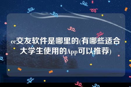 cc交友软件是哪里的(有哪些适合大学生使用的App可以推荐)