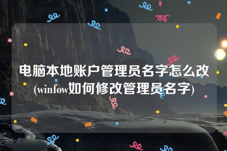 电脑本地账户管理员名字怎么改(winfow如何修改管理员名字)