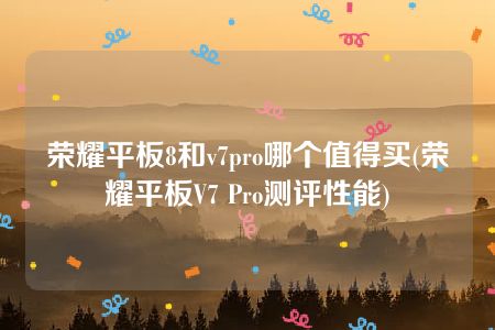 荣耀平板8和v7pro哪个值得买(荣耀平板V7 Pro测评性能)