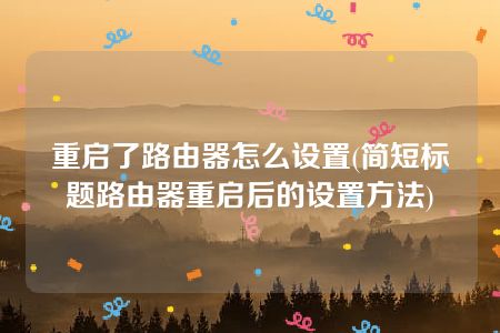 重启了路由器怎么设置(简短标题路由器重启后的设置方法)