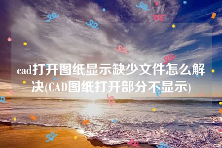 cad打开图纸显示缺少文件怎么解决(CAD图纸打开部分不显示)