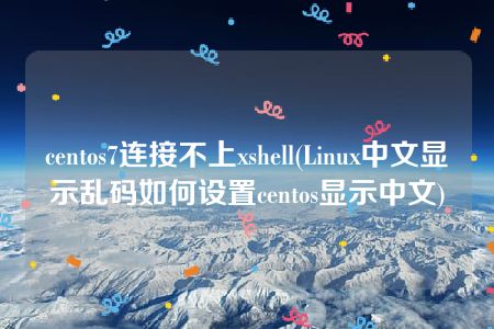 centos7连接不上xshell(Linux中文显示乱码如何设置centos显示中文)