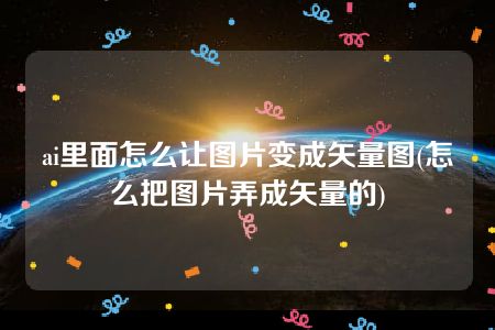 ai里面怎么让图片变成矢量图(怎么把图片弄成矢量的)