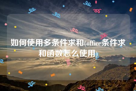 如何使用多条件求和(office条件求和函数怎么使用)