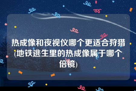 热成像和夜视仪哪个更适合狩猎(地铁逃生里的热成像属于哪个倍镜)