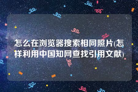 怎么在浏览器搜索相同照片(怎样利用中国知网查找引用文献)