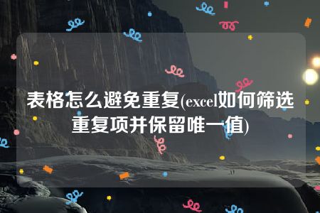 表格怎么避免重复(excel如何筛选重复项并保留唯一值)