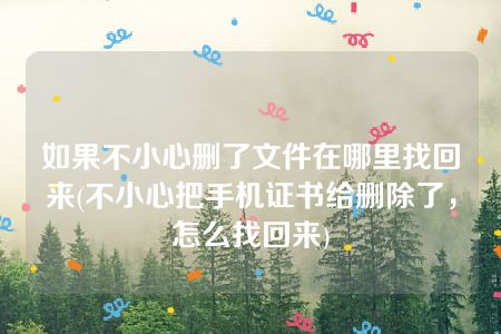 如果不小心删了文件在哪里找回来(不小心把手机证书给删除了，怎么找回来)