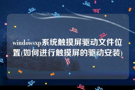 windowsxp系统触摸屏驱动文件位置(如何进行触摸屏的驱动安装)