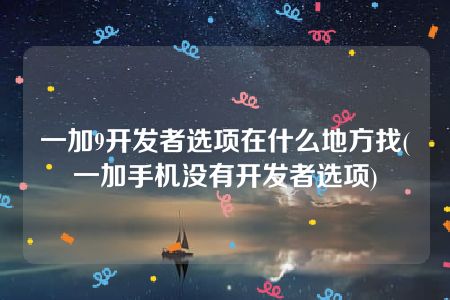 一加9开发者选项在什么地方找(一加手机没有开发者选项)