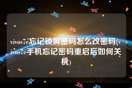 vivos7e忘记锁屏密码怎么改密码(vivos7e手机忘记密码重启后如何关机)