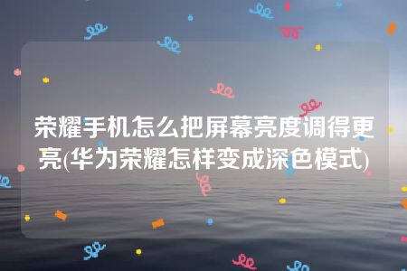 荣耀手机怎么把屏幕亮度调得更亮(华为荣耀怎样变成深色模式)