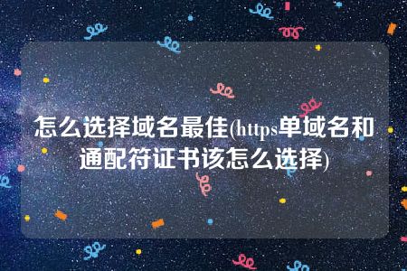 怎么选择域名最佳(https单域名和通配符证书该怎么选择)