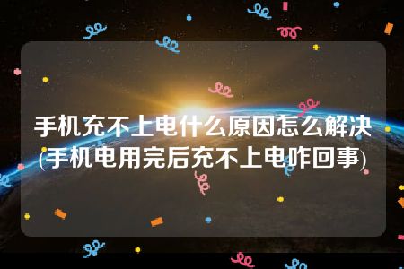 手机充不上电什么原因怎么解决(手机电用完后充不上电咋回事)