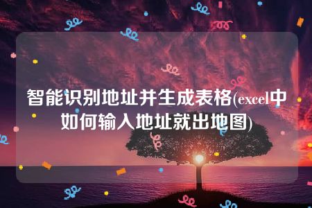 智能识别地址并生成表格(excel中如何输入地址就出地图)