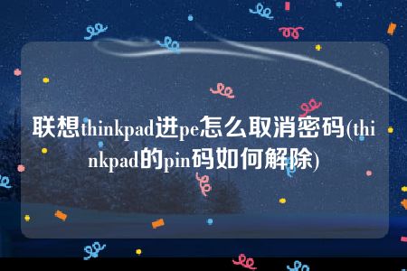 联想thinkpad进pe怎么取消密码(thinkpad的pin码如何解除)