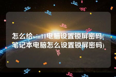 怎么给win11电脑设置锁屏密码(笔记本电脑怎么设置锁屏密码)