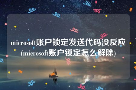 microsoft账户锁定发送代码没反应(microsoft账户锁定怎么解除)