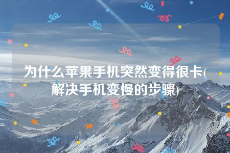 为什么苹果手机突然变得很卡(解决手机变慢的步骤)