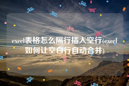 excel表格怎么隔行插入空行(excel如何让空白行自动合并)