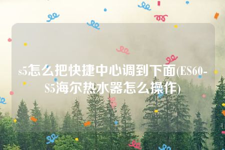 s5怎么把快捷中心调到下面(ES60-S5海尔热水器怎么操作)