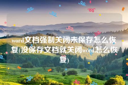 word文档强制关闭未保存怎么恢复(没保存文档就关闭word怎么恢复)