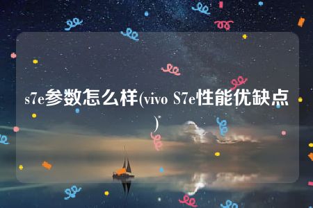 s7e参数怎么样(vivo S7e性能优缺点)