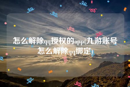 怎么解除qq授权的app(九游账号怎么解除qq绑定)