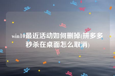 win10最近活动如何删掉(拼多多秒杀在桌面怎么取消)