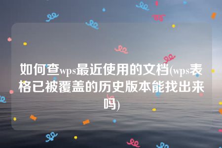 如何查wps最近使用的文档(wps表格已被覆盖的历史版本能找出来吗)