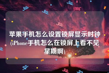 苹果手机怎么设置锁屏显示时钟(iPhone手机怎么在锁屏上看不见星期啊)