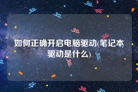 如何正确开启电脑驱动(笔记本驱动是什么)