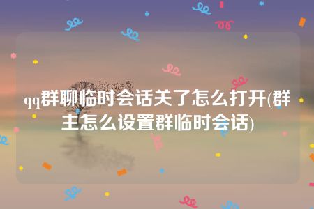 qq群聊临时会话关了怎么打开(群主怎么设置群临时会话)