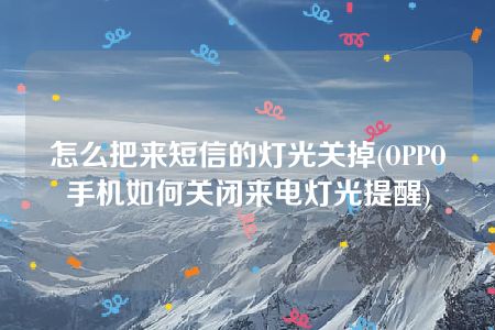 怎么把来短信的灯光关掉(OPPO手机如何关闭来电灯光提醒)