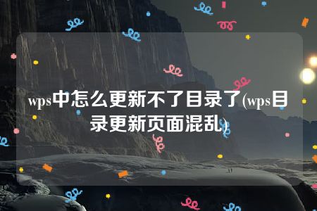 wps中怎么更新不了目录了(wps目录更新页面混乱)