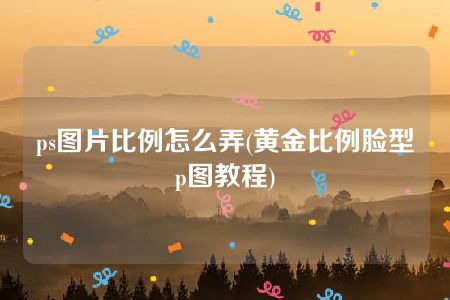 ps图片比例怎么弄(黄金比例脸型p图教程)