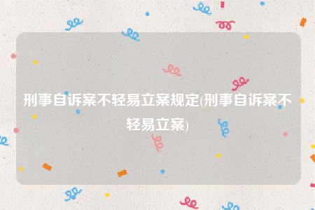 刑事自诉案不轻易立案规定(刑事自诉案不轻易立案)