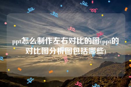 ppt怎么制作左右对比的图(ppt的对比图分析图包括哪些)