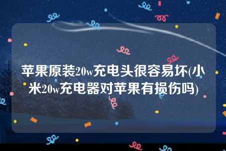 苹果原装20w充电头很容易坏(小米20w充电器对苹果有损伤吗)