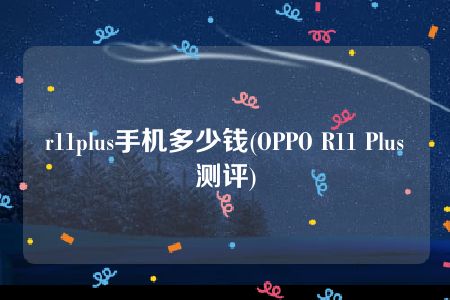 r11plus手机多少钱(OPPO R11 Plus测评)