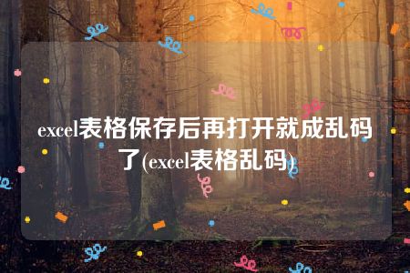 excel表格保存后再打开就成乱码了(excel表格乱码)